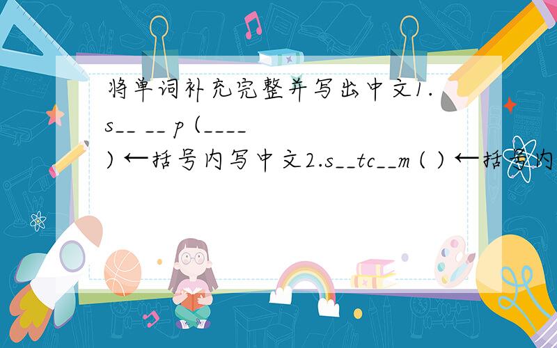 将单词补充完整并写出中文1.s__ __ p (____) ←括号内写中文2.s__tc__m ( ) ←括号内写中文3.s__ p__ __ (____) ←括号内写中文4.n___t___re ( ) ←括号内写中文5.h___st ( ) ←括号内写中文6.m__d___ ___ n ( ) ←括