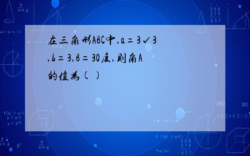 在三角形ABC中,a=3√3,b=3,B=30度,则角A的值为()