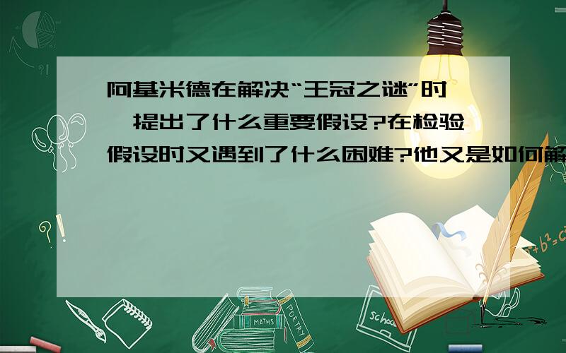 阿基米德在解决“王冠之谜”时,提出了什么重要假设?在检验假设时又遇到了什么困难?他又是如何解决的?