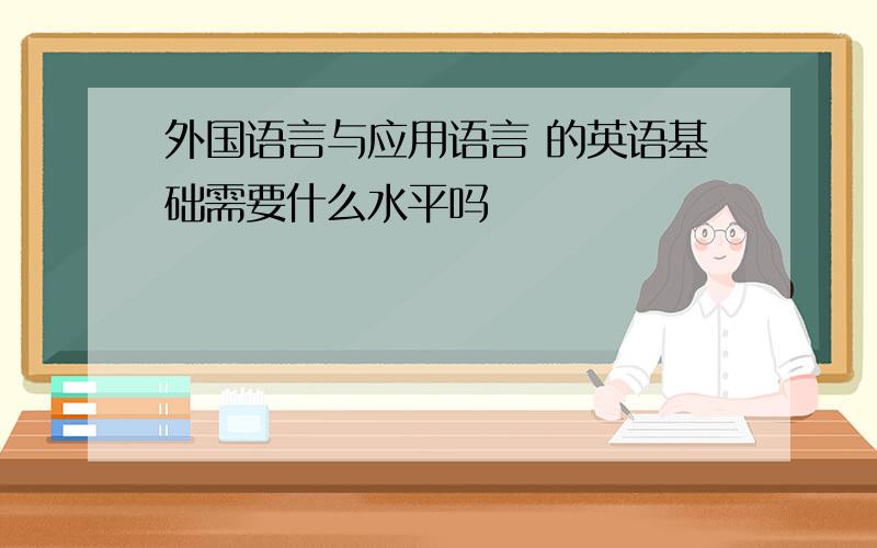 外国语言与应用语言 的英语基础需要什么水平吗