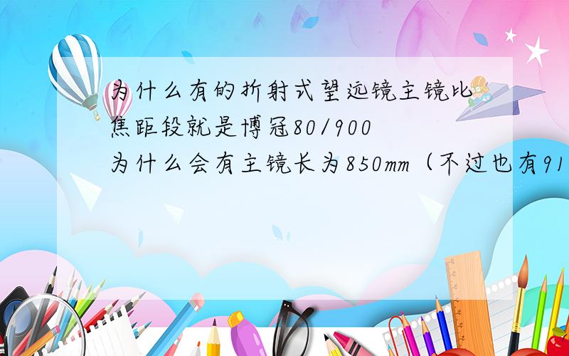 为什么有的折射式望远镜主镜比焦距段就是博冠80/900 为什么会有主镜长为850mm（不过也有910mm），还没有焦距（900mm）长呢？郁闷！再说明一下是博冠探索者80/900升华版 要是还看不懂就说一