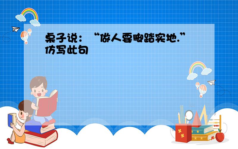 桌子说：“做人要脚踏实地.”仿写此句