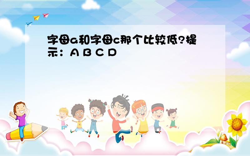 字母a和字母c那个比较低?提示：A B C D