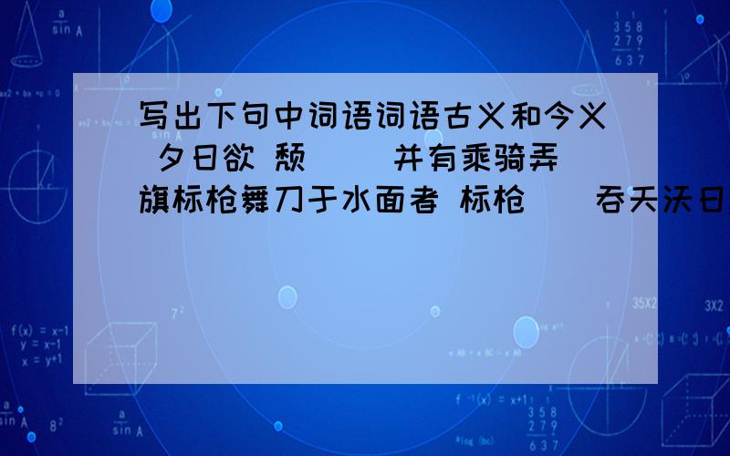 写出下句中词语词语古义和今义 夕日欲 颓（） 并有乘骑弄旗标枪舞刀于水面者 标枪（）吞天沃日,势极雄豪 沃（） 至于夏水襄陵 襄（）