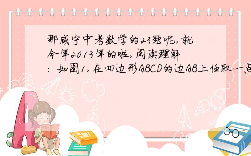 那咸宁中考数学的23题呢,就今年2013年的啦,阅读理解： 如图1,在四边形ABCD的边AB上任取一点E（点E不阅读理解：如图1,在四边形ABCD的边AB上任取一点E（点E不与点A、点B重合）,分别连接ED,EC,可