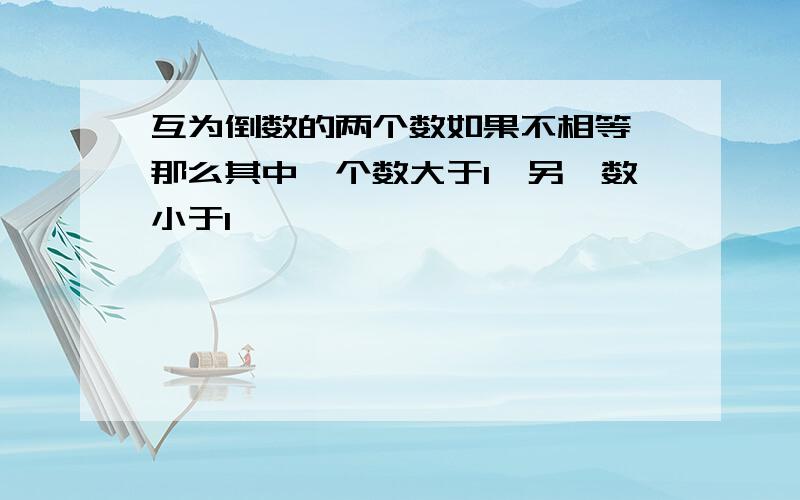 互为倒数的两个数如果不相等,那么其中一个数大于1,另一数小于1,