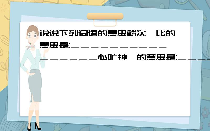 说说下列词语的意思鳞次栉比的意思是:＿＿＿＿＿＿＿＿＿＿＿＿＿＿＿＿心旷神怡的意思是:＿＿＿＿＿＿＿＿＿＿＿＿＿＿＿＿蓬头垢面的意思是：＿＿＿＿＿＿＿＿＿＿＿＿＿＿＿＿