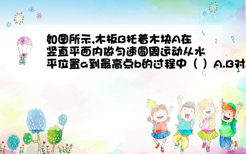 如图所示,木板B托着木块A在竖直平面内做匀速圆周运动从水平位置a到最高点b的过程中（ ）A.B对A的支持力越来越大B.B对A的支持力越来越小C.B对A 的摩擦力越来越大D.B对A的摩擦力越来越小