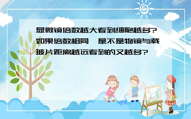 显微镜倍数越大看到细胞越多?如果倍数相同,是不是物镜与载玻片距离越远看到的又越多?