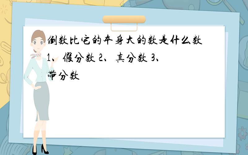 倒数比它的本身大的数是什么数1、假分数 2、真分数 3、带分数