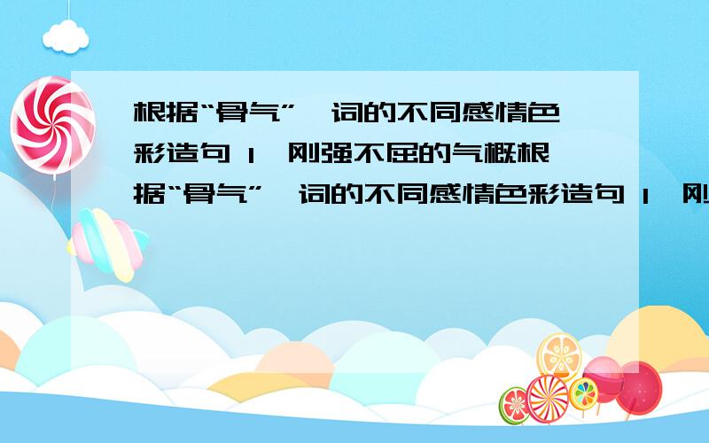 根据“骨气”一词的不同感情色彩造句 1、刚强不屈的气概根据“骨气”一词的不同感情色彩造句 1、刚强不屈的气概 2、书法所表现的雄健的气势