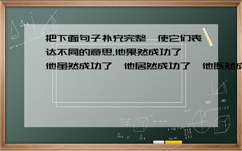 把下面句子补充完整,使它们表达不同的意思.他果然成功了,他虽然成功了,他居然成功了,他既然成功了,