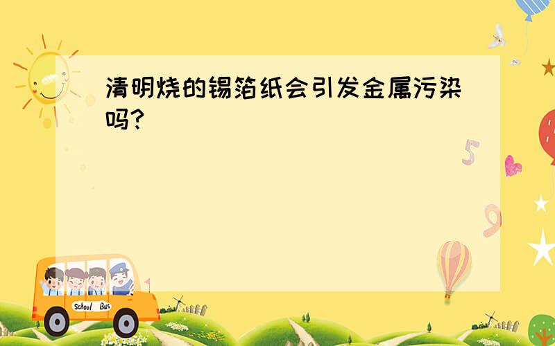 清明烧的锡箔纸会引发金属污染吗?