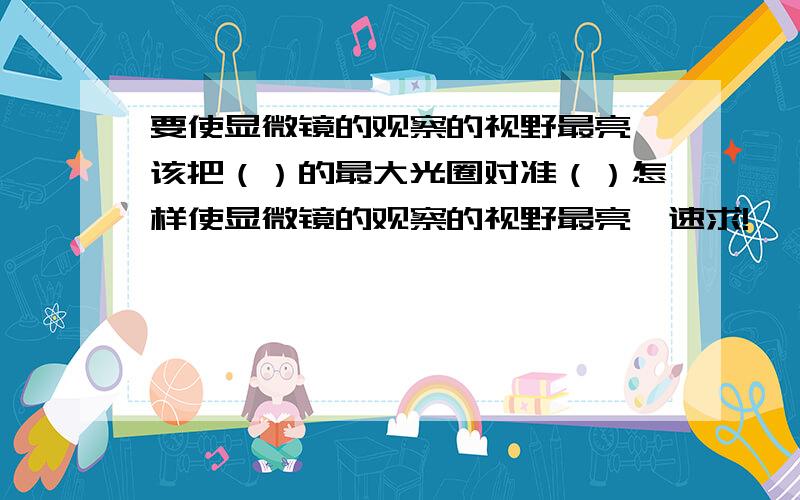 要使显微镜的观察的视野最亮,该把（）的最大光圈对准（）怎样使显微镜的观察的视野最亮,速求!