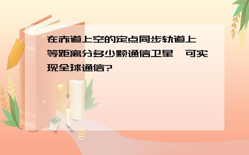 在赤道上空的定点同步轨道上,等距离分多少颗通信卫星,可实现全球通信?