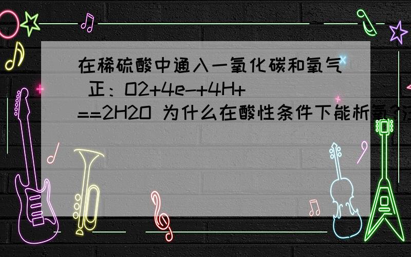 在稀硫酸中通入一氧化碳和氧气 正：O2+4e-+4H+ ==2H2O 为什么在酸性条件下能析氧?注意细节 不要答非所问