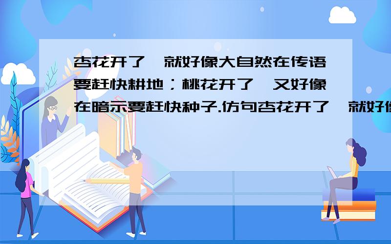 杏花开了,就好像大自然在传语要赶快耕地；桃花开了,又好像在暗示要赶快种子.仿句杏花开了,就好像大自然在传语要赶快耕地；桃花开了,又好像在暗示要赶快种子.仿照这样的句式,选择一种