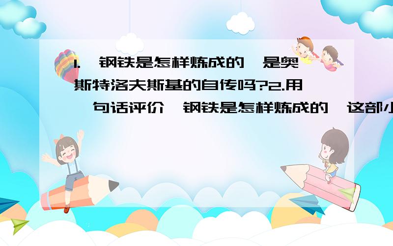 1.《钢铁是怎样炼成的》是奥斯特洛夫斯基的自传吗?2.用一句话评价《钢铁是怎样炼成的》这部小说．3.《钢铁是怎样炼成的》这部小说给你印象最深的故事是哪一个?4.《钢铁是怎样炼成的》