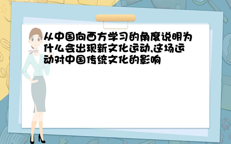 从中国向西方学习的角度说明为什么会出现新文化运动,这场运动对中国传统文化的影响