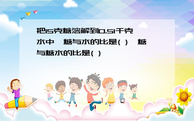 把15克糖溶解到0.51千克水中,糖与水的比是( ),糖与糖水的比是( )