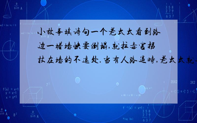 小故事填诗句一个老太太看到路边一堵墙快要倒塌,就拄毒害拐杖在墙的不远处.当有人路过时,老太太就善意的提醒：“那堵墙快塌了,请绕道而过!”路人很奇怪地看他一眼,无动于衷,更有甚者