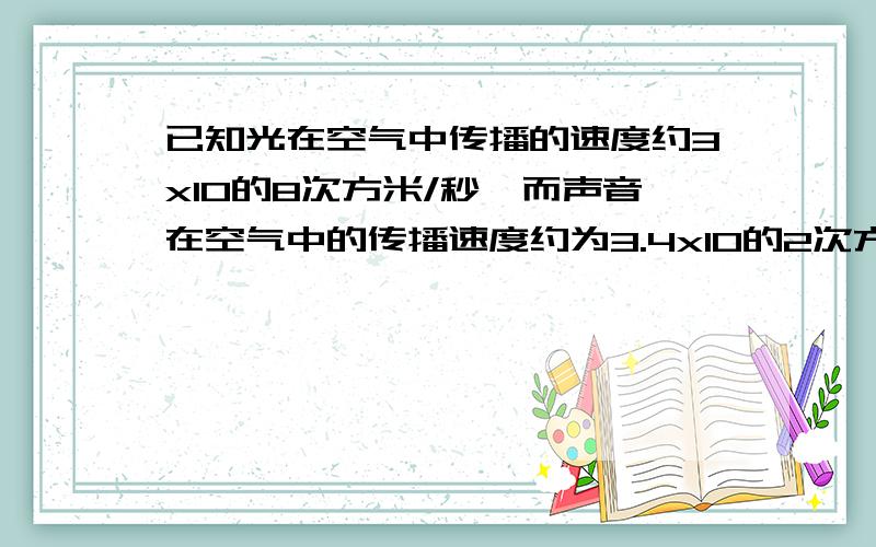 已知光在空气中传播的速度约3x10的8次方米/秒,而声音在空气中的传播速度约为3.4x10的2次方米/秒,光速是声速的多少倍?（结果保留两个有效数字）