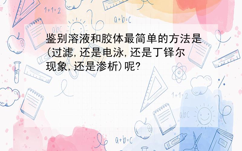 鉴别溶液和胶体最简单的方法是(过滤,还是电泳,还是丁铎尔现象,还是渗析)呢?