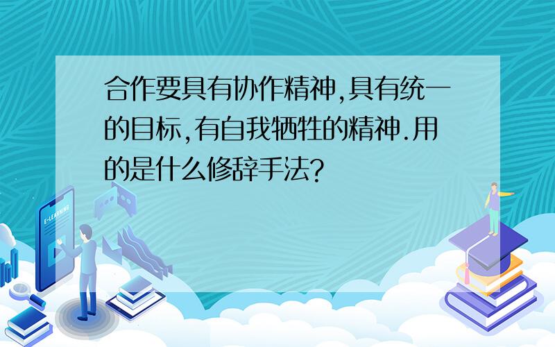 合作要具有协作精神,具有统一的目标,有自我牺牲的精神.用的是什么修辞手法?