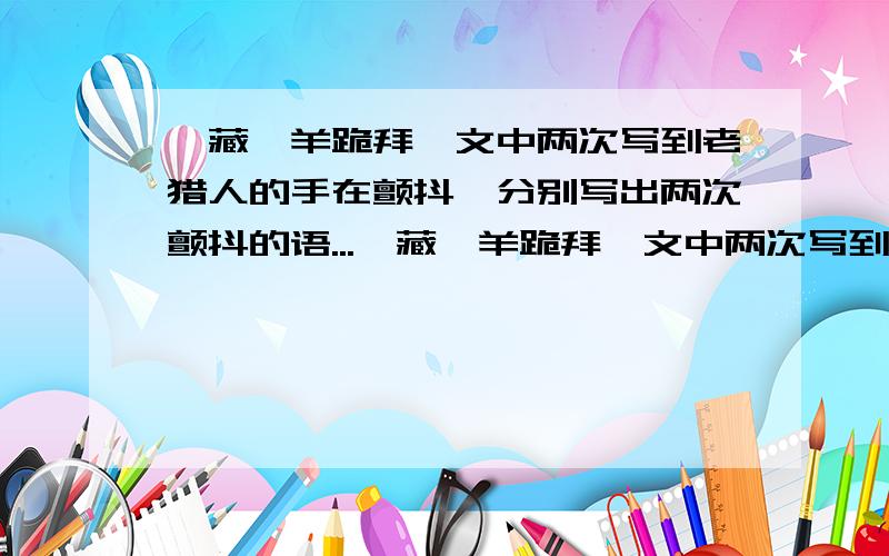 【藏羚羊跪拜】文中两次写到老猎人的手在颤抖,分别写出两次颤抖的语...【藏羚羊跪拜】文中两次写到老猎人的手在颤抖,分别写出两次颤抖的语境意义.还有,为什么文章说老猎人无名无性?