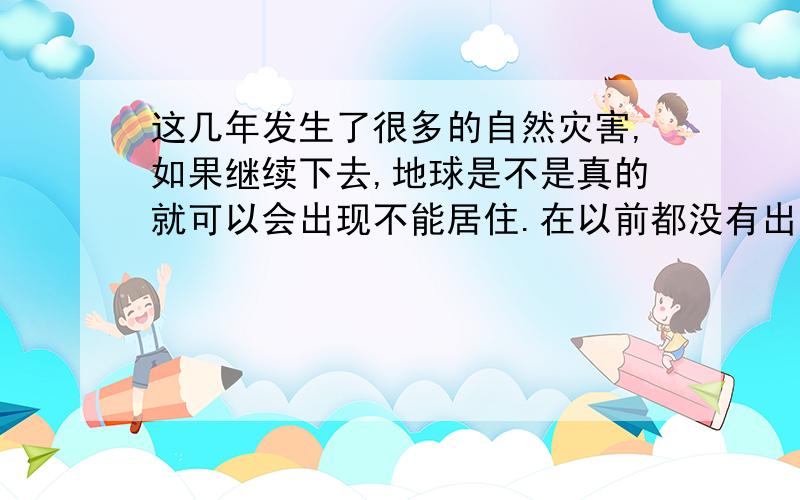 这几年发生了很多的自然灾害,如果继续下去,地球是不是真的就可以会出现不能居住.在以前都没有出现这么多这么严重的自然灾害,为发展真的破坏了很多的自然环境,这么下去以后会不会真