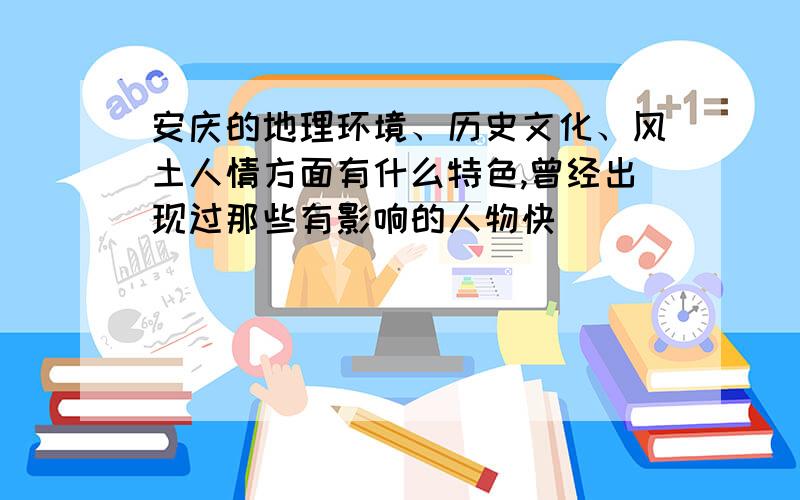 安庆的地理环境、历史文化、风土人情方面有什么特色,曾经出现过那些有影响的人物快