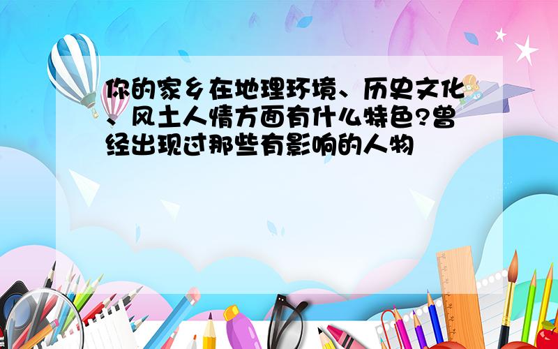 你的家乡在地理环境、历史文化、风土人情方面有什么特色?曾经出现过那些有影响的人物