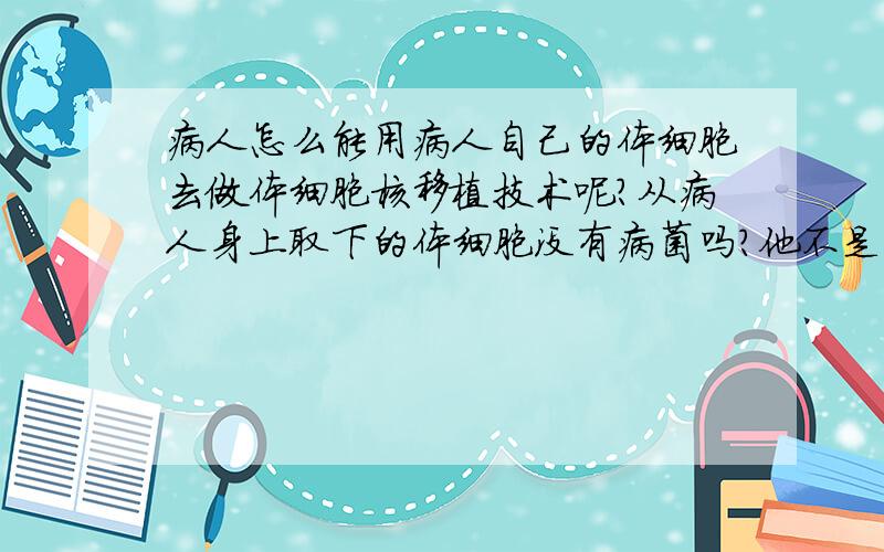 病人怎么能用病人自己的体细胞去做体细胞核移植技术呢?从病人身上取下的体细胞没有病菌吗?他不是病人吗?为什么不用没病的人的体细胞导入 病人的去核的卵母细胞呢?希望快一些