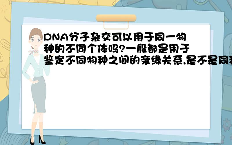 DNA分子杂交可以用于同一物种的不同个体吗?一般都是用于鉴定不同物种之间的亲缘关系,是不是同种生物的杂合双链区为99%以上,很难判断?有一道关于DNA分子杂交的选择题，给出的两条DNA分子