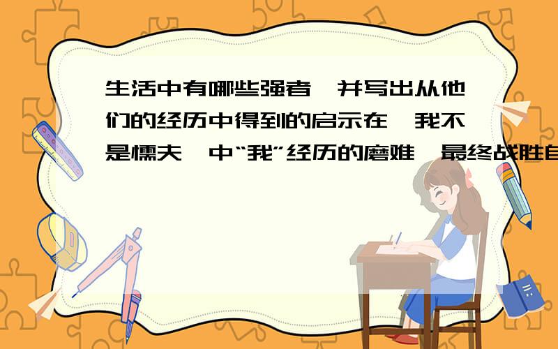 生活中有哪些强者,并写出从他们的经历中得到的启示在《我不是懦夫》中“我”经历的磨难,最终战胜自我,喊出了生命的最强音：“我不是懦夫”你还知道哪些生活中的强者?请列举一二,并