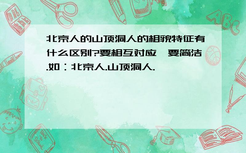 北京人的山顶洞人的相貌特征有什么区别?要相互对应,要简洁.如：北京人.山顶洞人.,