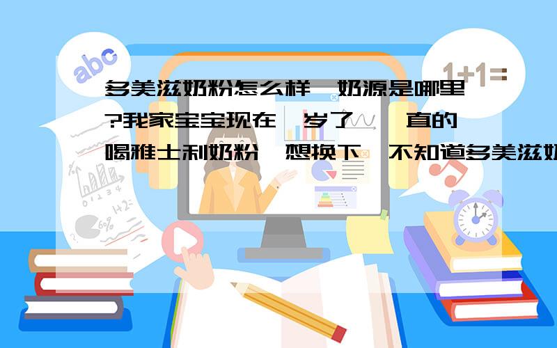 多美滋奶粉怎么样,奶源是哪里?我家宝宝现在一岁了,一直的喝雅士利奶粉,想换下,不知道多美滋奶粉怎么样?