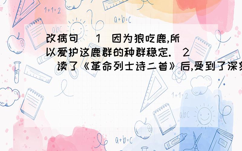 改病句 （1）因为狼吃鹿,所以爱护这鹿群的种群稳定.（2）读了《革命列士诗二首》后,受到了深刻的教育.怎么改?