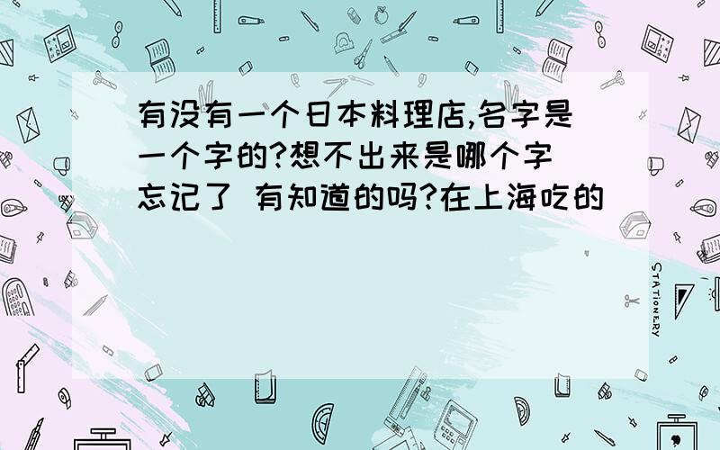 有没有一个日本料理店,名字是一个字的?想不出来是哪个字 忘记了 有知道的吗?在上海吃的