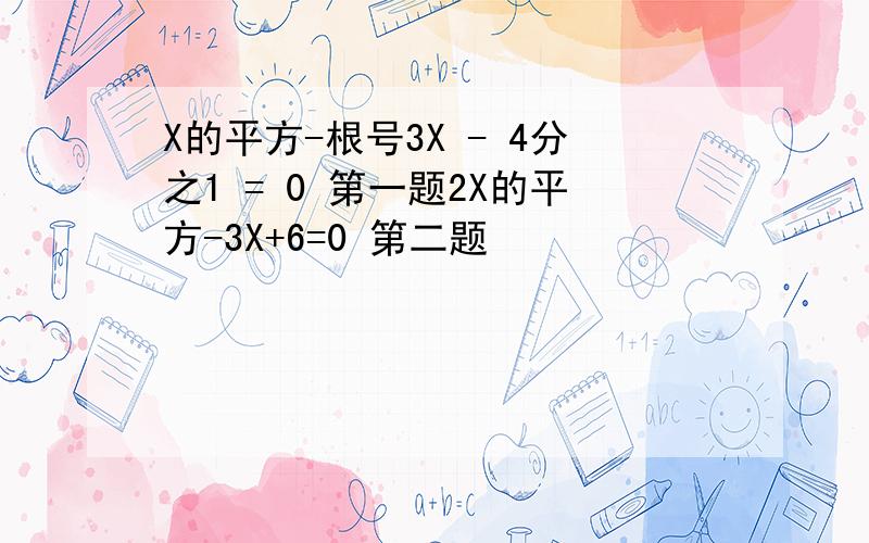 X的平方-根号3X - 4分之1 = 0 第一题2X的平方-3X+6=0 第二题