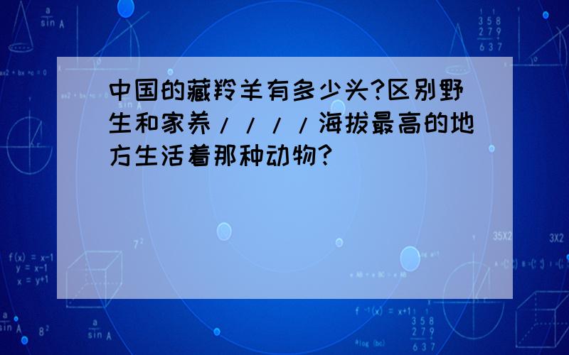 中国的藏羚羊有多少头?区别野生和家养////海拔最高的地方生活着那种动物?