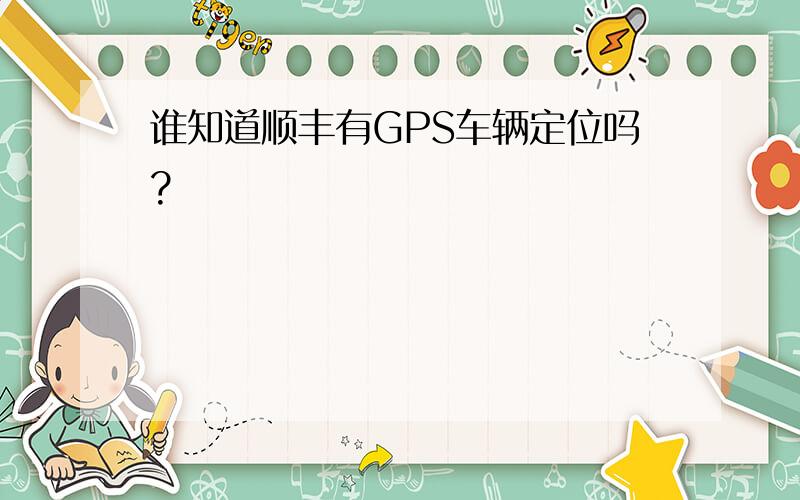 谁知道顺丰有GPS车辆定位吗?