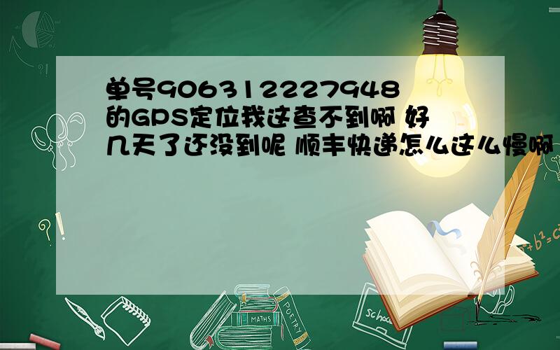 单号906312227948的GPS定位我这查不到啊 好几天了还没到呢 顺丰快递怎么这么慢啊