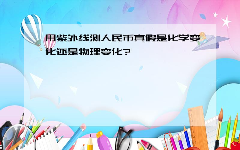 用紫外线测人民币真假是化学变化还是物理变化?