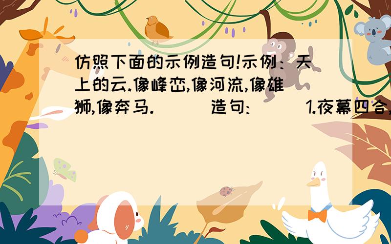 仿照下面的示例造句!示例：天上的云.像峰峦,像河流,像雄狮,像奔马.      造句:      1.夜幕四合,周围的群山,.      2.远处的霓虹灯亮了,.      限1小时内!快啊!