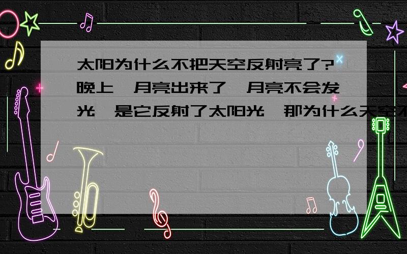 太阳为什么不把天空反射亮了?晚上,月亮出来了,月亮不会发光,是它反射了太阳光,那为什么天空不能反射太阳光,而月亮就行呢?这到底是为什么?谁能回答我?