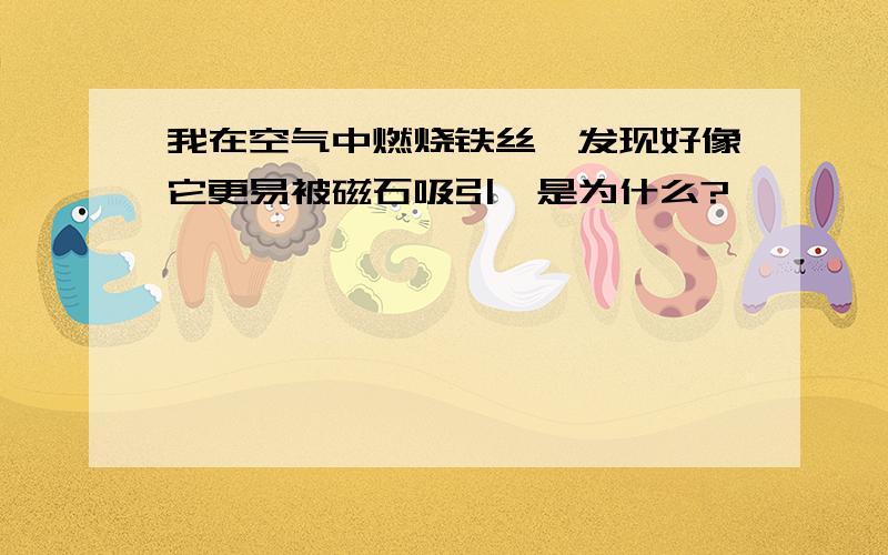 我在空气中燃烧铁丝,发现好像它更易被磁石吸引,是为什么?