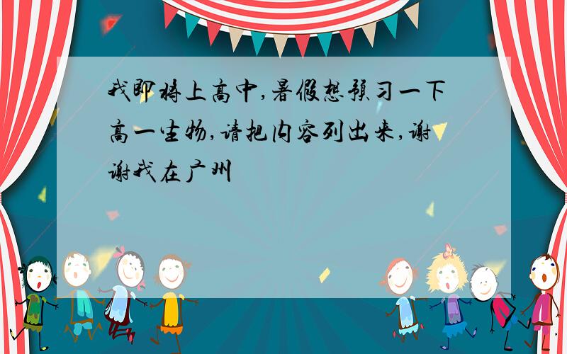 我即将上高中,暑假想预习一下高一生物,请把内容列出来,谢谢我在广州