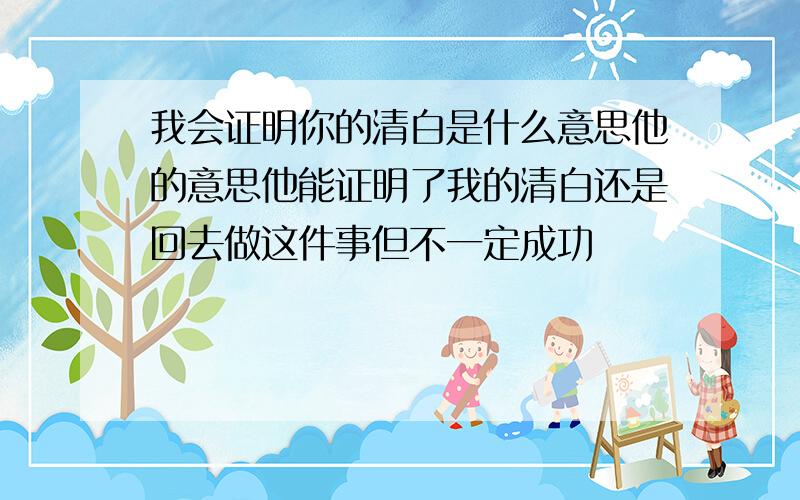 我会证明你的清白是什么意思他的意思他能证明了我的清白还是回去做这件事但不一定成功