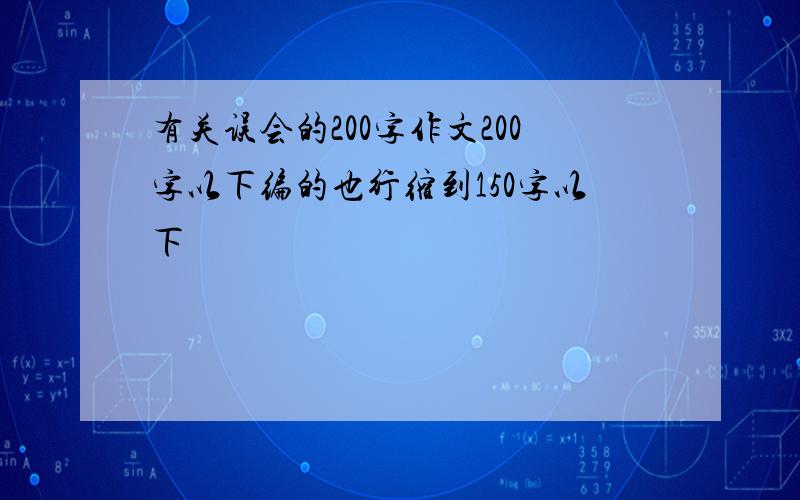 有关误会的200字作文200字以下编的也行缩到150字以下